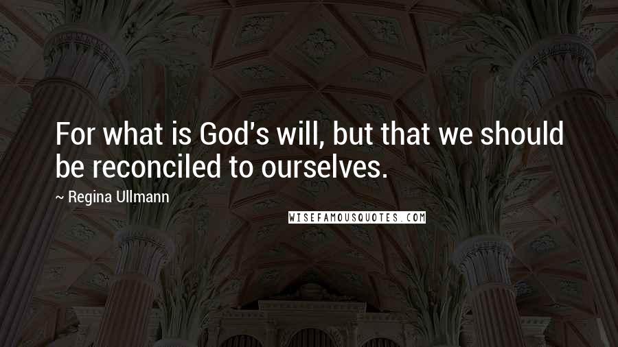 Regina Ullmann Quotes: For what is God's will, but that we should be reconciled to ourselves.