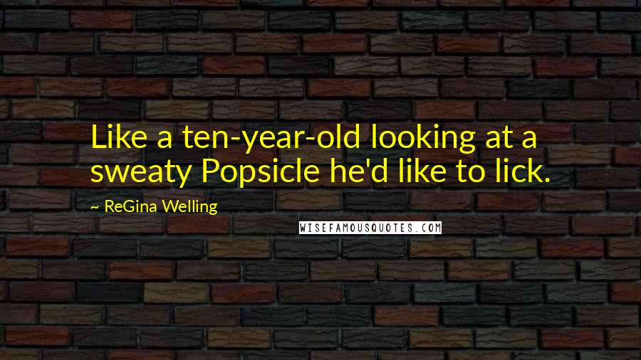 ReGina Welling Quotes: Like a ten-year-old looking at a sweaty Popsicle he'd like to lick.