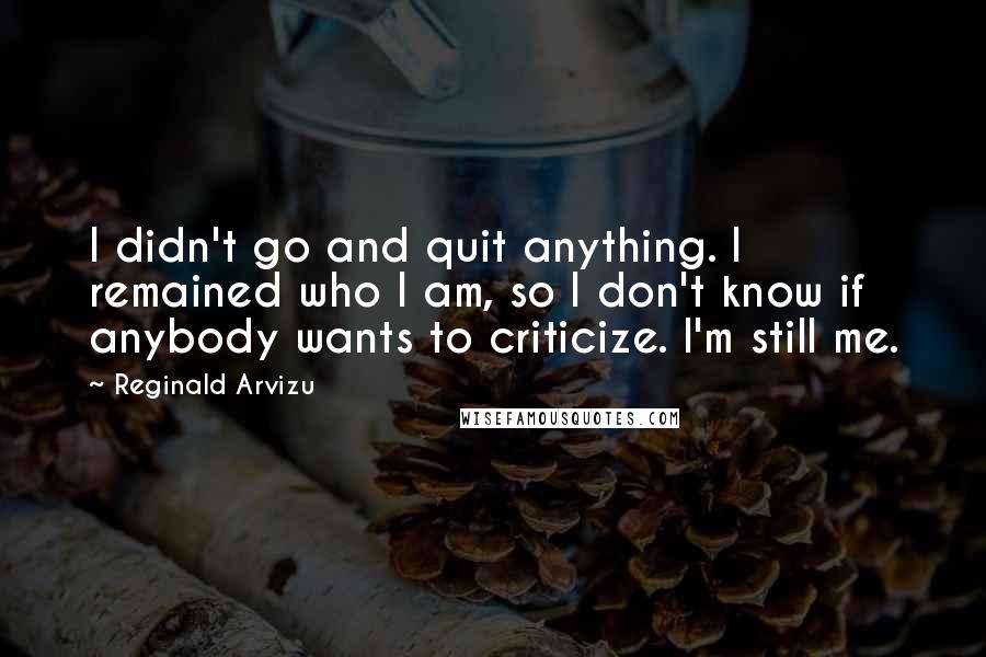 Reginald Arvizu Quotes: I didn't go and quit anything. I remained who I am, so I don't know if anybody wants to criticize. I'm still me.