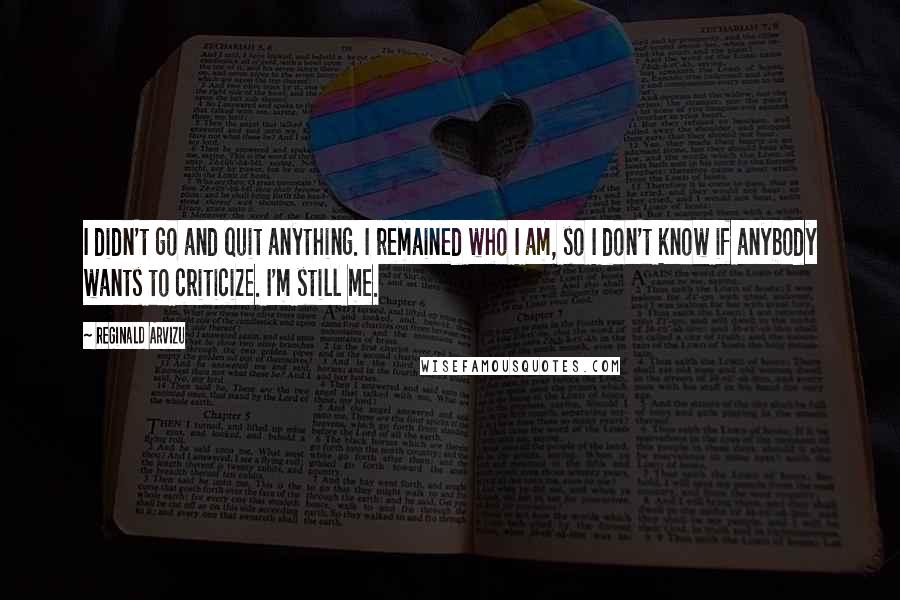 Reginald Arvizu Quotes: I didn't go and quit anything. I remained who I am, so I don't know if anybody wants to criticize. I'm still me.