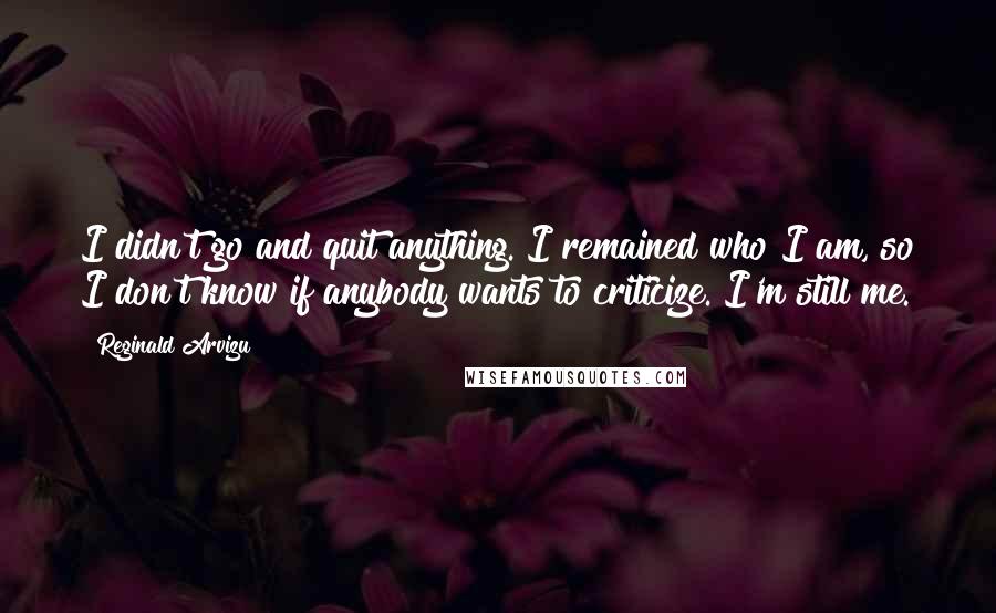 Reginald Arvizu Quotes: I didn't go and quit anything. I remained who I am, so I don't know if anybody wants to criticize. I'm still me.