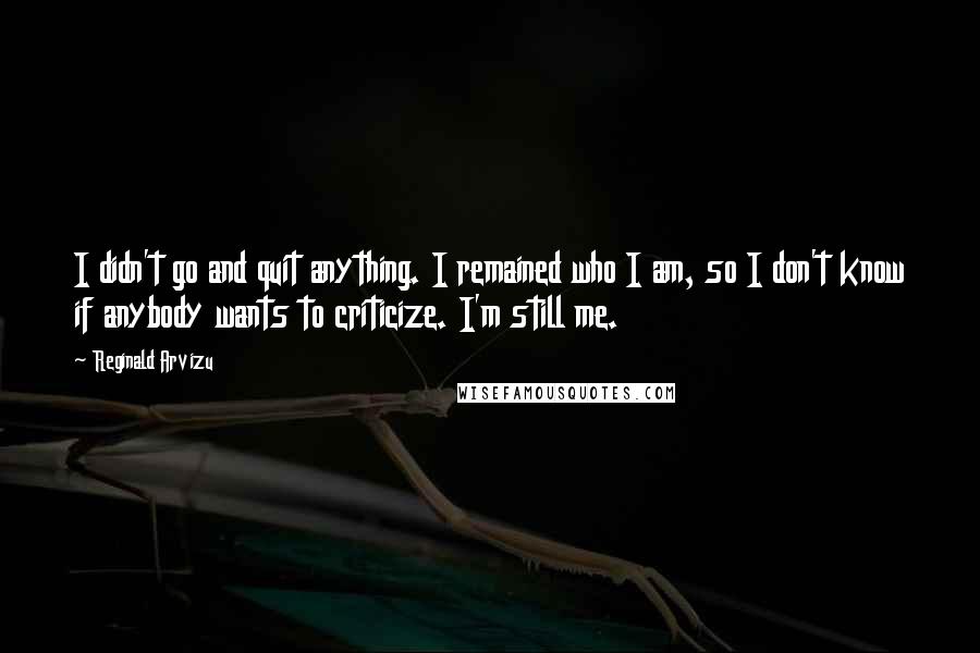 Reginald Arvizu Quotes: I didn't go and quit anything. I remained who I am, so I don't know if anybody wants to criticize. I'm still me.