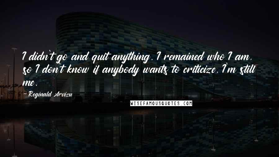 Reginald Arvizu Quotes: I didn't go and quit anything. I remained who I am, so I don't know if anybody wants to criticize. I'm still me.