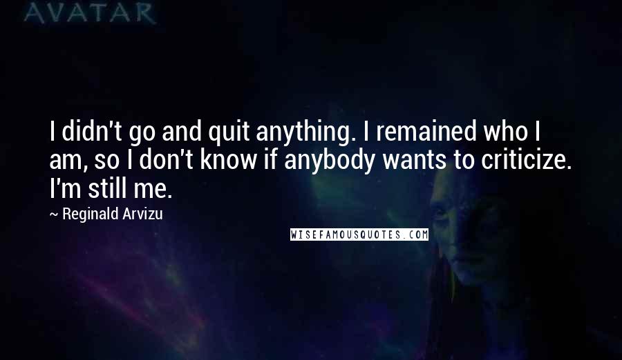 Reginald Arvizu Quotes: I didn't go and quit anything. I remained who I am, so I don't know if anybody wants to criticize. I'm still me.