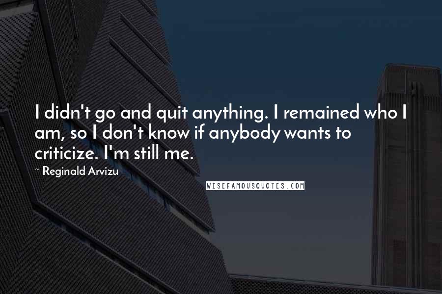 Reginald Arvizu Quotes: I didn't go and quit anything. I remained who I am, so I don't know if anybody wants to criticize. I'm still me.