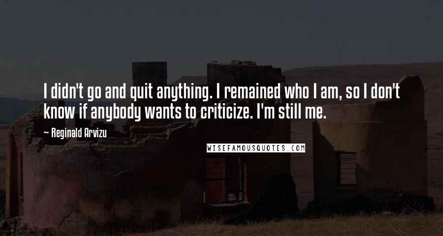 Reginald Arvizu Quotes: I didn't go and quit anything. I remained who I am, so I don't know if anybody wants to criticize. I'm still me.