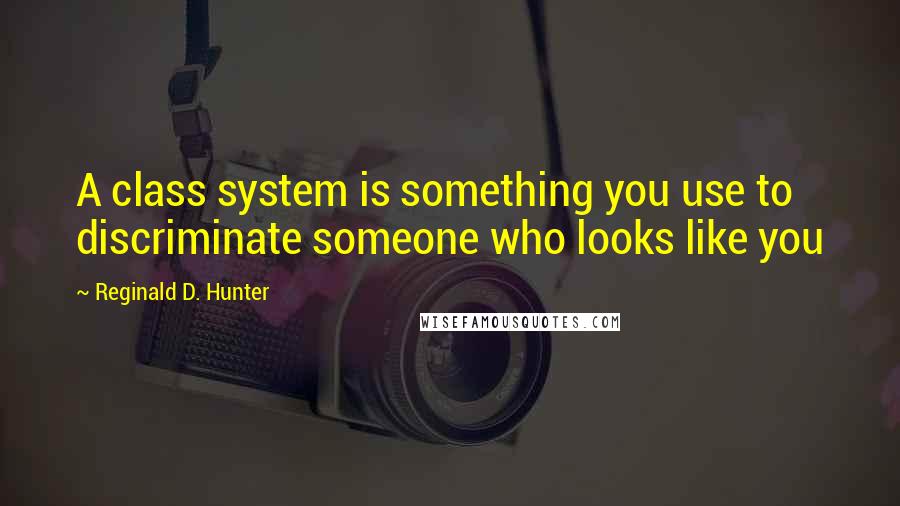 Reginald D. Hunter Quotes: A class system is something you use to discriminate someone who looks like you