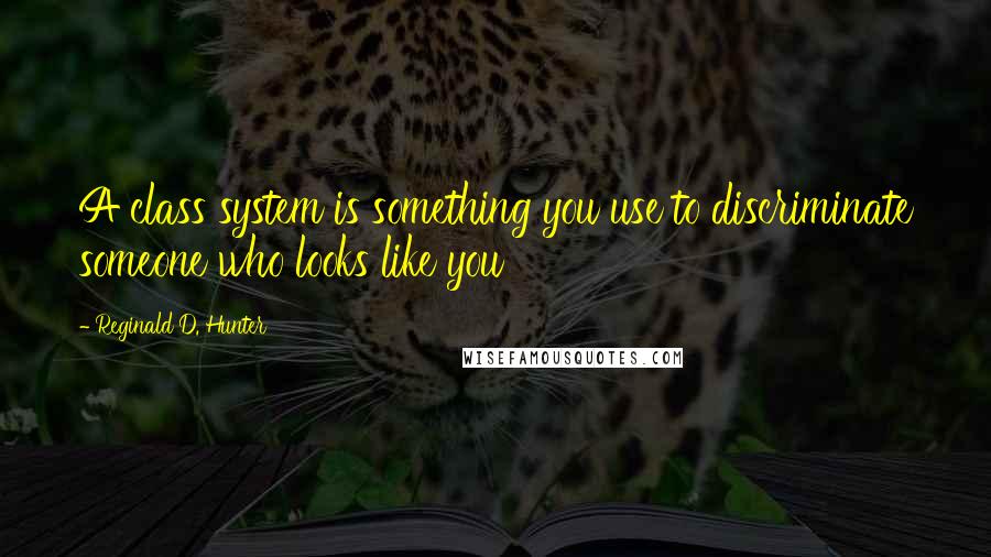 Reginald D. Hunter Quotes: A class system is something you use to discriminate someone who looks like you