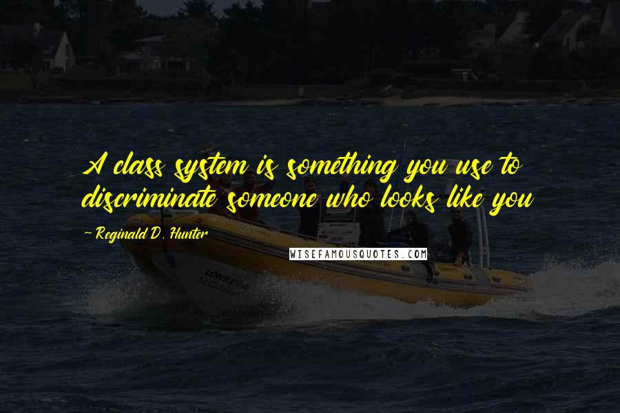 Reginald D. Hunter Quotes: A class system is something you use to discriminate someone who looks like you