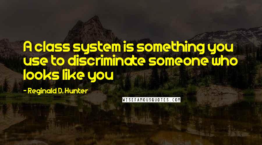 Reginald D. Hunter Quotes: A class system is something you use to discriminate someone who looks like you