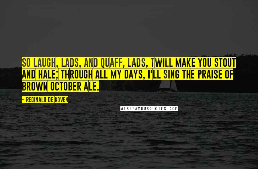 Reginald De Koven Quotes: So laugh, lads, and quaff, lads, twill make you stout and hale; through all my days, I'll sing the praise of brown October ale.