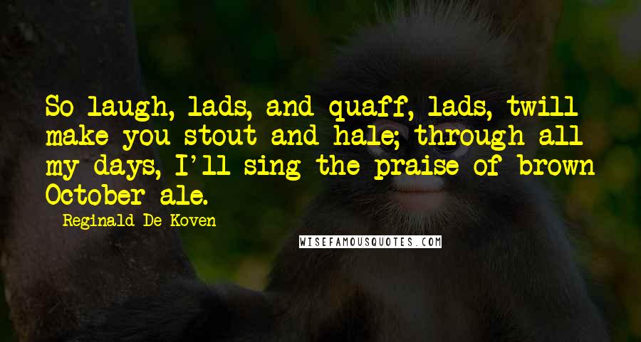 Reginald De Koven Quotes: So laugh, lads, and quaff, lads, twill make you stout and hale; through all my days, I'll sing the praise of brown October ale.