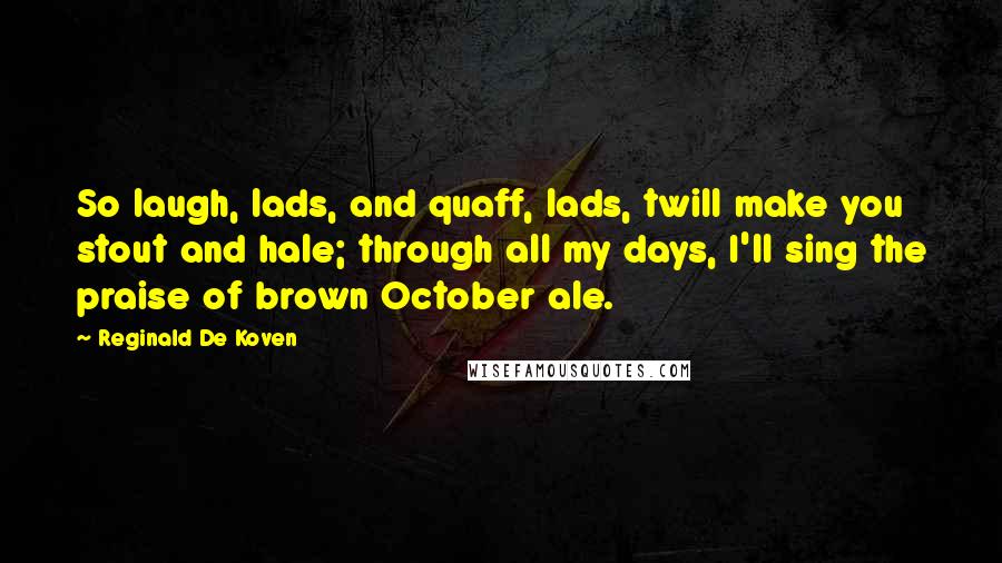 Reginald De Koven Quotes: So laugh, lads, and quaff, lads, twill make you stout and hale; through all my days, I'll sing the praise of brown October ale.