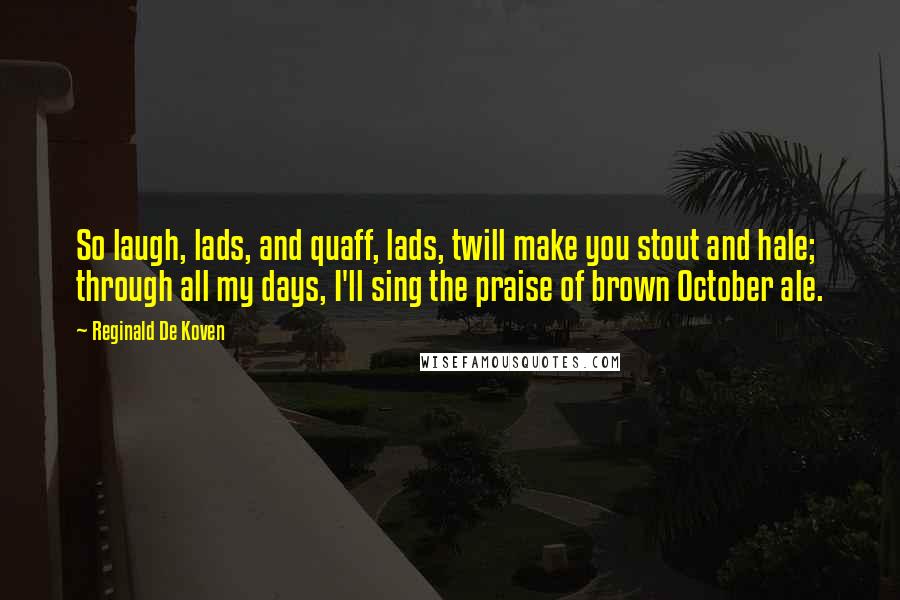 Reginald De Koven Quotes: So laugh, lads, and quaff, lads, twill make you stout and hale; through all my days, I'll sing the praise of brown October ale.