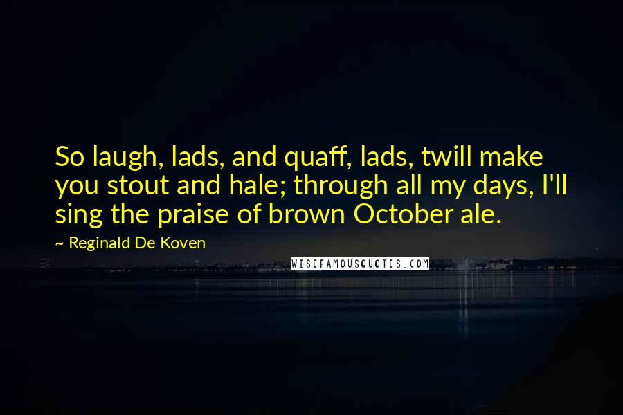 Reginald De Koven Quotes: So laugh, lads, and quaff, lads, twill make you stout and hale; through all my days, I'll sing the praise of brown October ale.