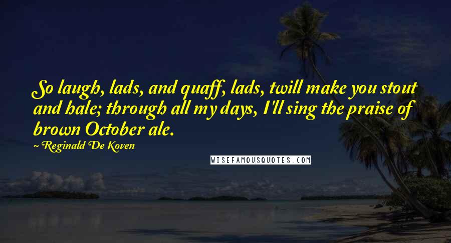 Reginald De Koven Quotes: So laugh, lads, and quaff, lads, twill make you stout and hale; through all my days, I'll sing the praise of brown October ale.