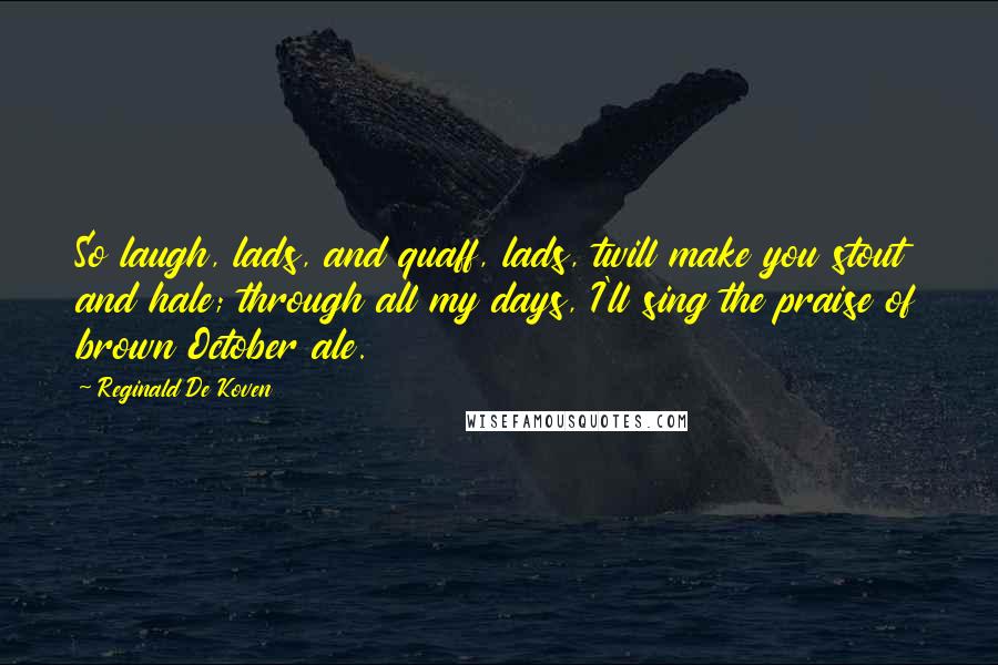 Reginald De Koven Quotes: So laugh, lads, and quaff, lads, twill make you stout and hale; through all my days, I'll sing the praise of brown October ale.