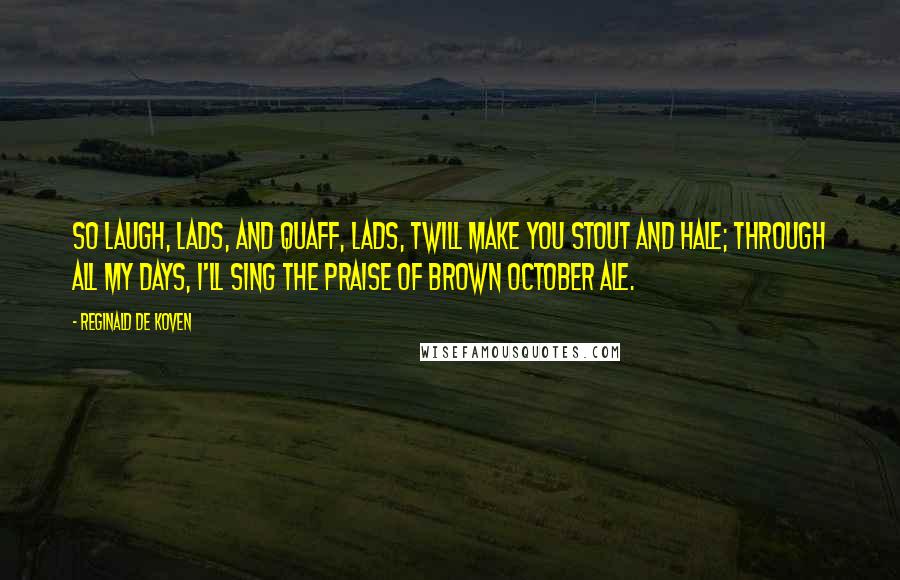 Reginald De Koven Quotes: So laugh, lads, and quaff, lads, twill make you stout and hale; through all my days, I'll sing the praise of brown October ale.