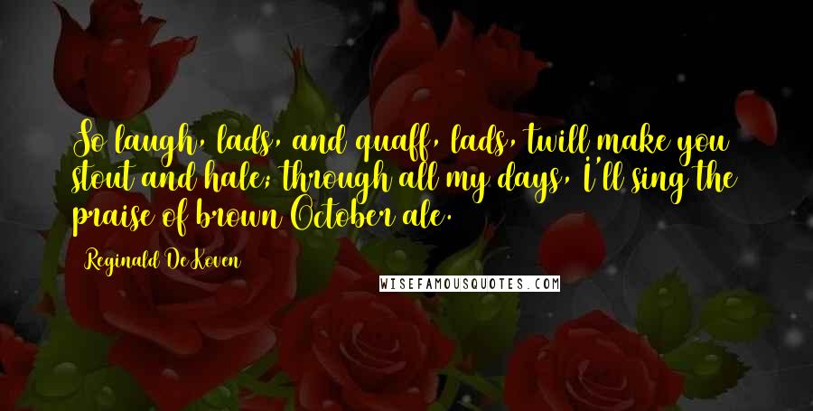 Reginald De Koven Quotes: So laugh, lads, and quaff, lads, twill make you stout and hale; through all my days, I'll sing the praise of brown October ale.