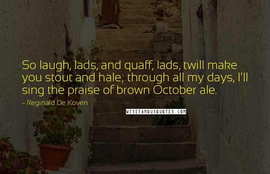 Reginald De Koven Quotes: So laugh, lads, and quaff, lads, twill make you stout and hale; through all my days, I'll sing the praise of brown October ale.