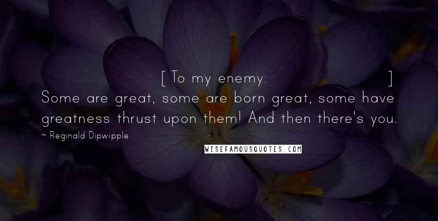 Reginald Dipwipple Quotes: [To my enemy:] Some are great, some are born great, some have greatness thrust upon them! And then there's you.