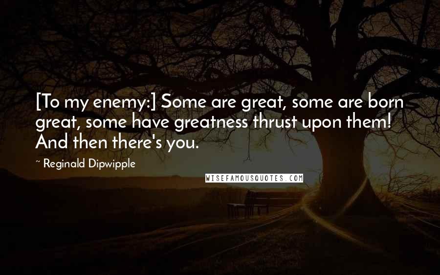 Reginald Dipwipple Quotes: [To my enemy:] Some are great, some are born great, some have greatness thrust upon them! And then there's you.
