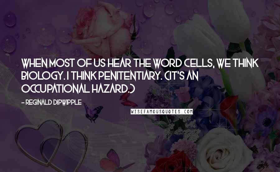 Reginald Dipwipple Quotes: When most of us hear the word cells, we think biology. I think penitentiary. (It's an occupational hazard.)