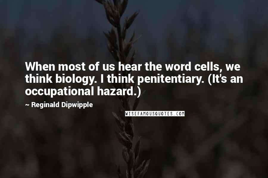 Reginald Dipwipple Quotes: When most of us hear the word cells, we think biology. I think penitentiary. (It's an occupational hazard.)