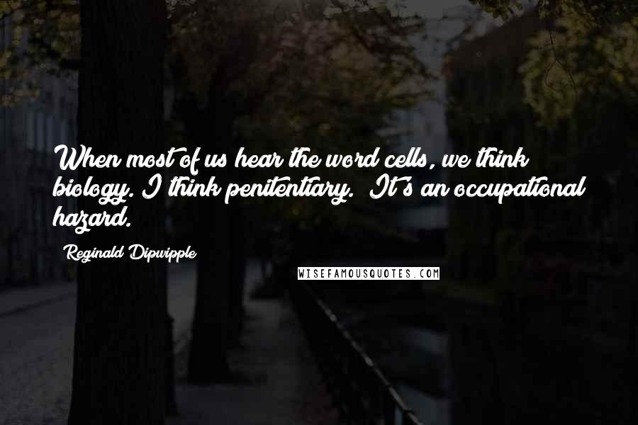 Reginald Dipwipple Quotes: When most of us hear the word cells, we think biology. I think penitentiary. (It's an occupational hazard.)