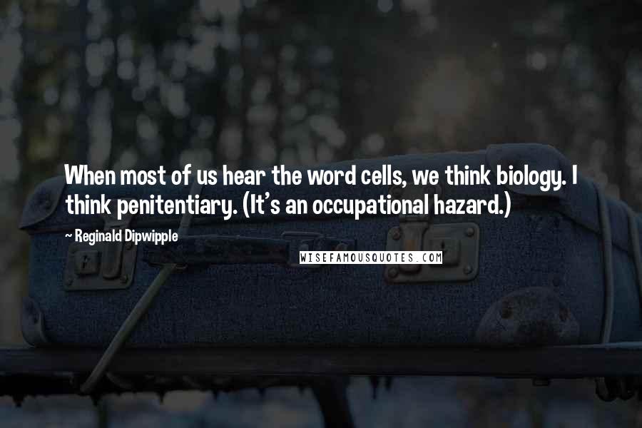 Reginald Dipwipple Quotes: When most of us hear the word cells, we think biology. I think penitentiary. (It's an occupational hazard.)