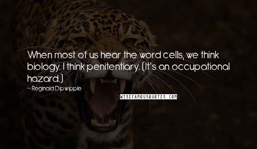 Reginald Dipwipple Quotes: When most of us hear the word cells, we think biology. I think penitentiary. (It's an occupational hazard.)