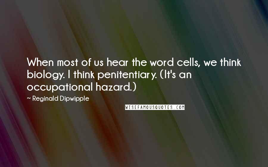 Reginald Dipwipple Quotes: When most of us hear the word cells, we think biology. I think penitentiary. (It's an occupational hazard.)