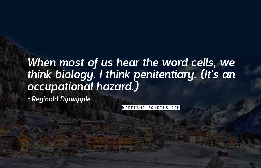 Reginald Dipwipple Quotes: When most of us hear the word cells, we think biology. I think penitentiary. (It's an occupational hazard.)