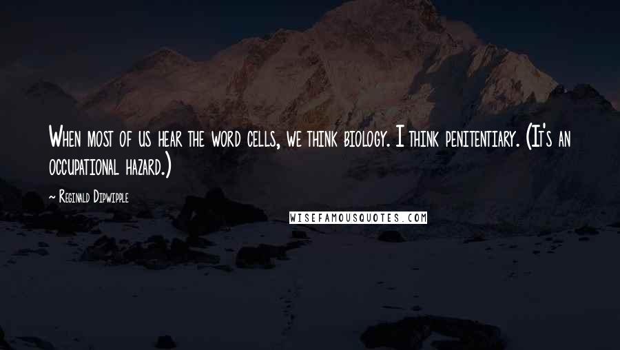 Reginald Dipwipple Quotes: When most of us hear the word cells, we think biology. I think penitentiary. (It's an occupational hazard.)