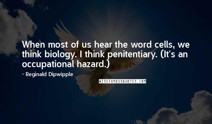 Reginald Dipwipple Quotes: When most of us hear the word cells, we think biology. I think penitentiary. (It's an occupational hazard.)