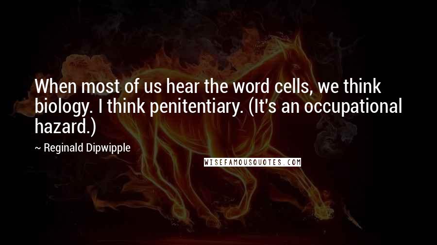 Reginald Dipwipple Quotes: When most of us hear the word cells, we think biology. I think penitentiary. (It's an occupational hazard.)