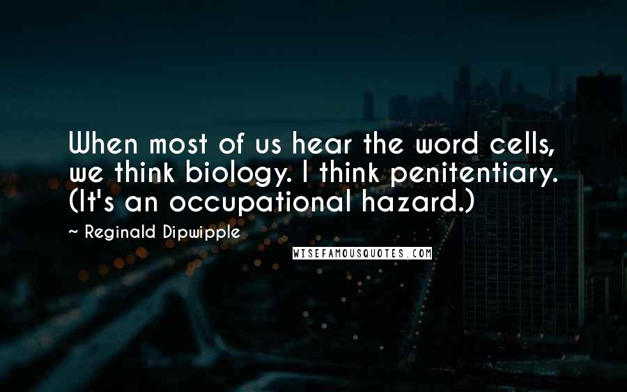 Reginald Dipwipple Quotes: When most of us hear the word cells, we think biology. I think penitentiary. (It's an occupational hazard.)