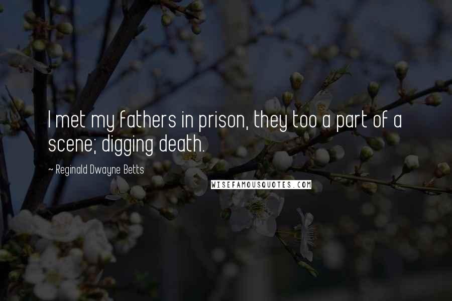 Reginald Dwayne Betts Quotes: I met my fathers in prison, they too a part of a scene; digging death.