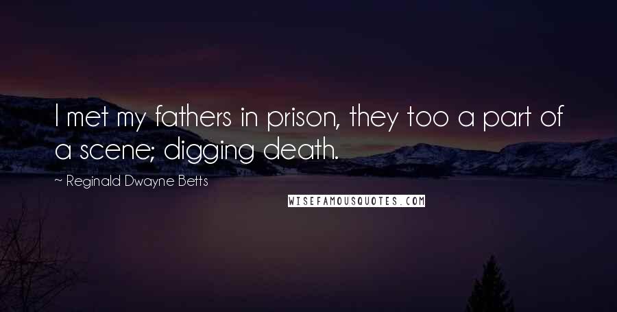 Reginald Dwayne Betts Quotes: I met my fathers in prison, they too a part of a scene; digging death.