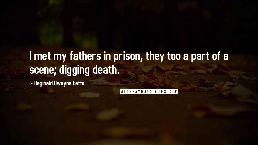 Reginald Dwayne Betts Quotes: I met my fathers in prison, they too a part of a scene; digging death.