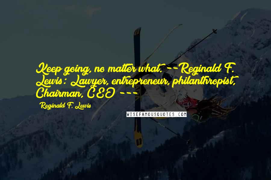 Reginald F. Lewis Quotes: Keep going, no matter what."--Reginald F. Lewis: Lawyer, entrepreneur, philanthropist, Chairman, CEO ---