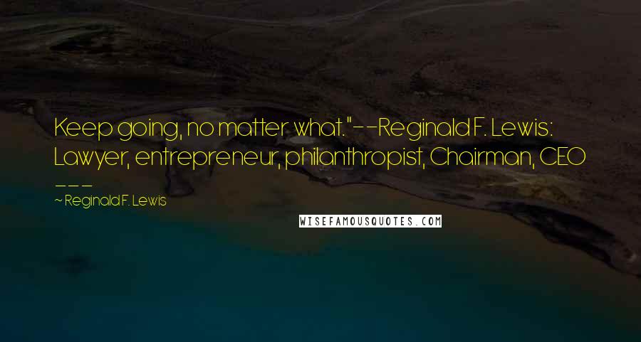 Reginald F. Lewis Quotes: Keep going, no matter what."--Reginald F. Lewis: Lawyer, entrepreneur, philanthropist, Chairman, CEO ---