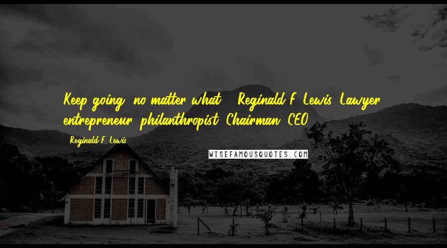 Reginald F. Lewis Quotes: Keep going, no matter what."--Reginald F. Lewis: Lawyer, entrepreneur, philanthropist, Chairman, CEO ---