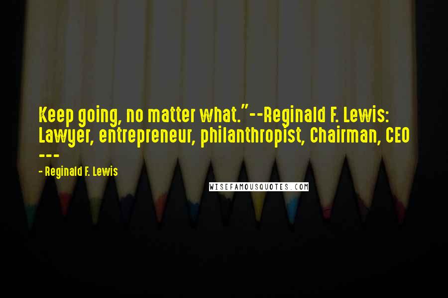Reginald F. Lewis Quotes: Keep going, no matter what."--Reginald F. Lewis: Lawyer, entrepreneur, philanthropist, Chairman, CEO ---