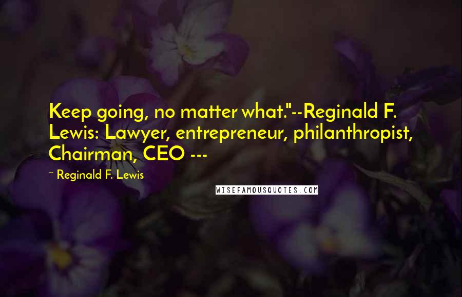 Reginald F. Lewis Quotes: Keep going, no matter what."--Reginald F. Lewis: Lawyer, entrepreneur, philanthropist, Chairman, CEO ---