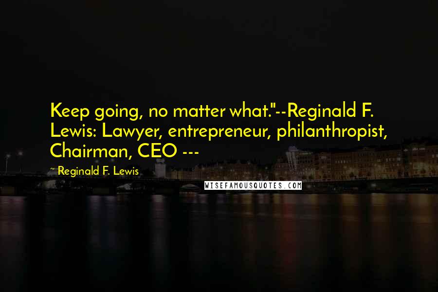 Reginald F. Lewis Quotes: Keep going, no matter what."--Reginald F. Lewis: Lawyer, entrepreneur, philanthropist, Chairman, CEO ---