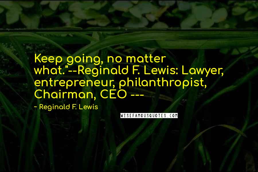 Reginald F. Lewis Quotes: Keep going, no matter what."--Reginald F. Lewis: Lawyer, entrepreneur, philanthropist, Chairman, CEO ---