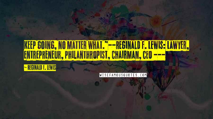 Reginald F. Lewis Quotes: Keep going, no matter what."--Reginald F. Lewis: Lawyer, entrepreneur, philanthropist, Chairman, CEO ---
