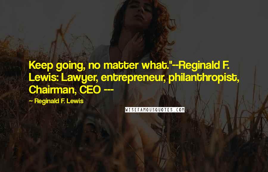 Reginald F. Lewis Quotes: Keep going, no matter what."--Reginald F. Lewis: Lawyer, entrepreneur, philanthropist, Chairman, CEO ---