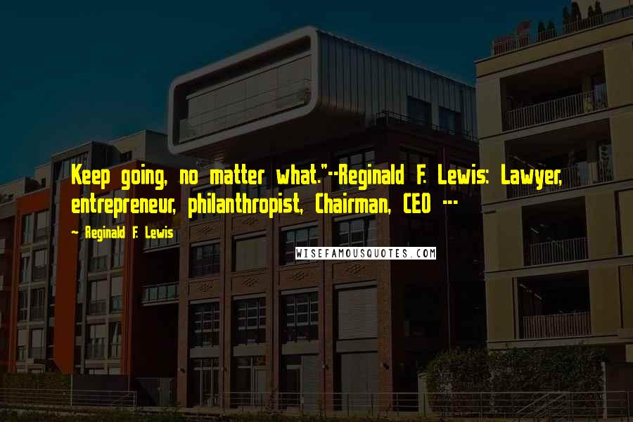 Reginald F. Lewis Quotes: Keep going, no matter what."--Reginald F. Lewis: Lawyer, entrepreneur, philanthropist, Chairman, CEO ---
